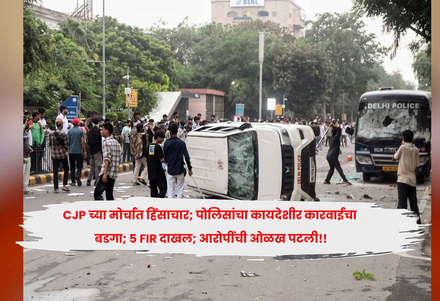 CJP च्या मोर्चात हिंसाचार; पोलिसांचा कायदेशीर कारवाईचा बडगा; ५ FIR दाखल; आरोपींची ओळख पटली!!