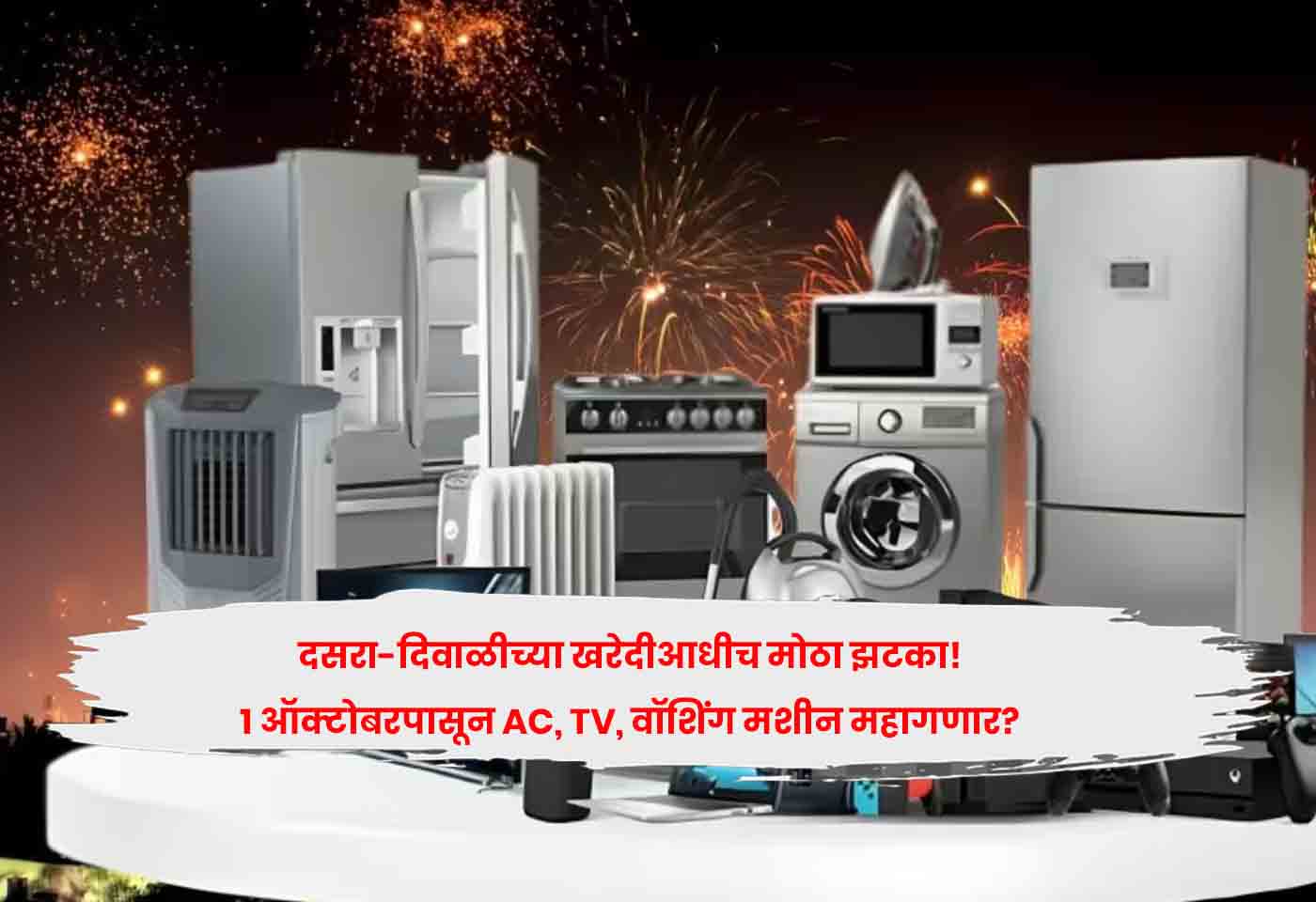 दसरा-दिवाळीच्या खरेदीआधीच मोठा झटका! 1 ऑक्टोबरपासून AC, TV, वॉशिंग मशीन महागणार?