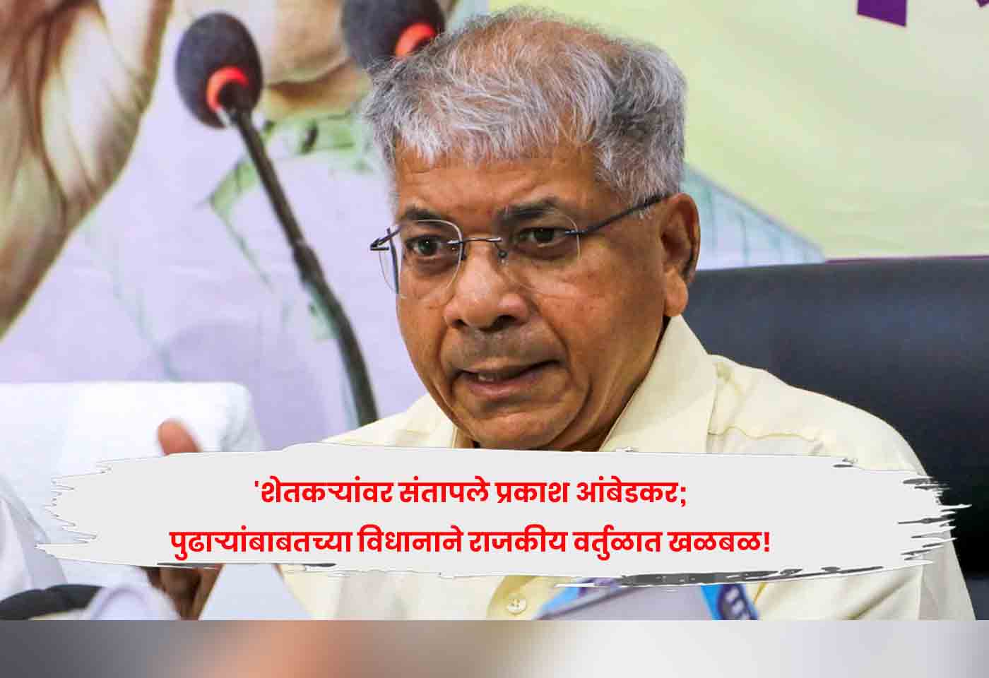 ‘शेतकऱ्यांवर संतापले प्रकाश आंबेडकर; पुढाऱ्यांबाबतच्या विधानाने राजकीय वर्तुळात खळबळ!